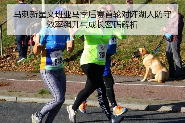 马刺新星文班亚马季后赛首轮对阵湖人防守效率飙升与成长密码解析