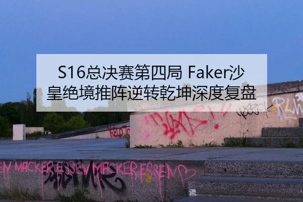S16总决赛第四局 Faker沙皇绝境推阵逆转乾坤深度复盘